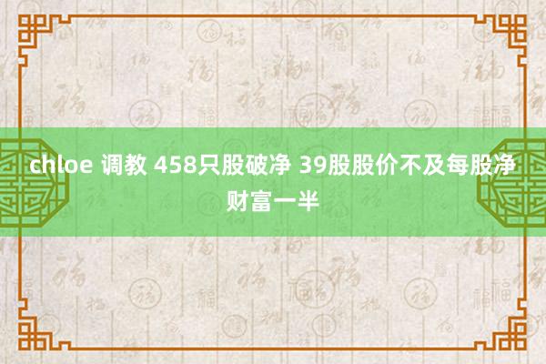 chloe 调教 458只股破净 39股股价不及每股净财富一半