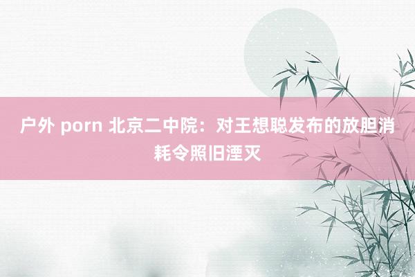 户外 porn 北京二中院：对王想聪发布的放胆消耗令照旧湮灭