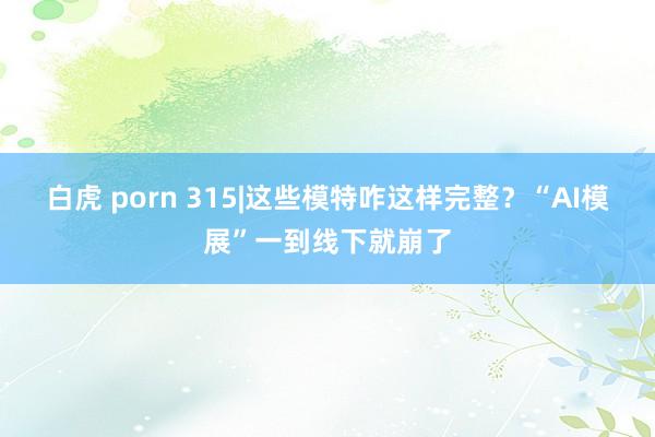 白虎 porn 315|这些模特咋这样完整？“AI模展”一到线下就崩了