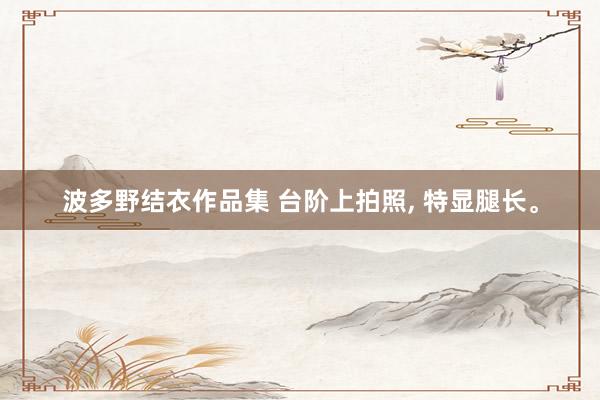 波多野结衣作品集 台阶上拍照， 特显腿长。