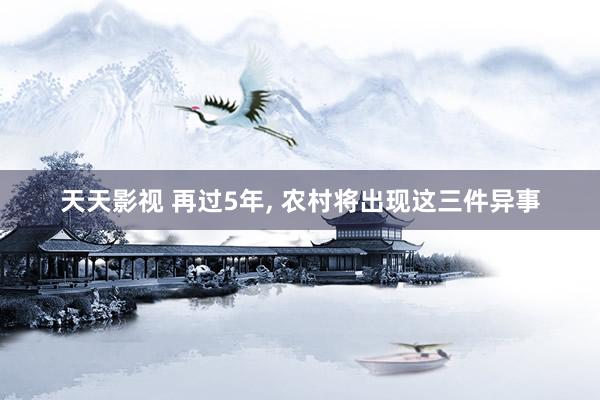 天天影视 再过5年， 农村将出现这三件异事