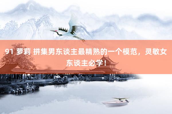 91 萝莉 拼集男东谈主最精熟的一个模范，灵敏女东谈主必学！