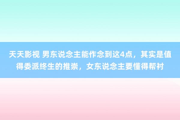 天天影视 男东说念主能作念到这4点，其实是值得委派终生的推崇，女东说念主要懂得帮衬