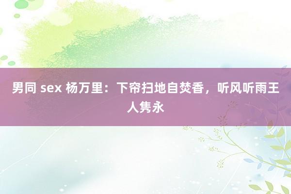 男同 sex 杨万里：下帘扫地自焚香，听风听雨王人隽永