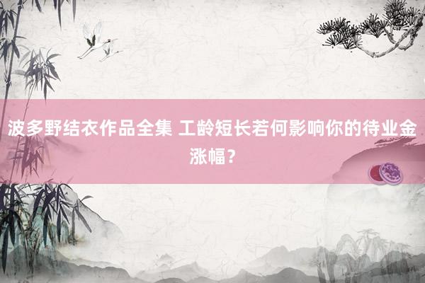 波多野结衣作品全集 工龄短长若何影响你的待业金涨幅？