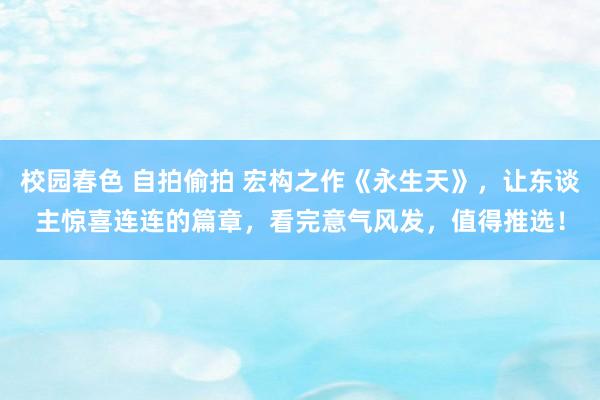 校园春色 自拍偷拍 宏构之作《永生天》，让东谈主惊喜连连的篇章，看完意气风发，值得推选！