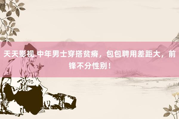 天天影视 中年男士穿搭贫瘠，包包聘用差距大，前锋不分性别！
