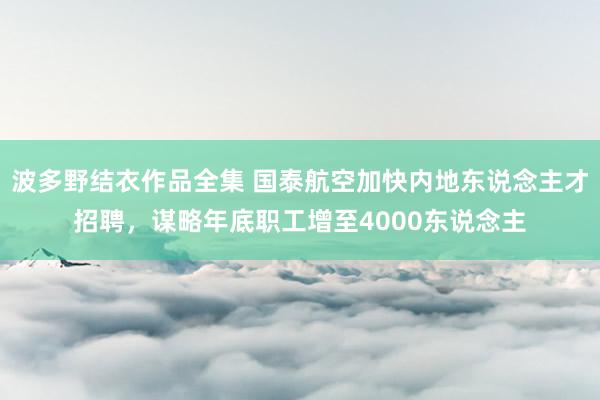 波多野结衣作品全集 国泰航空加快内地东说念主才招聘，谋略年底职工增至4000东说念主