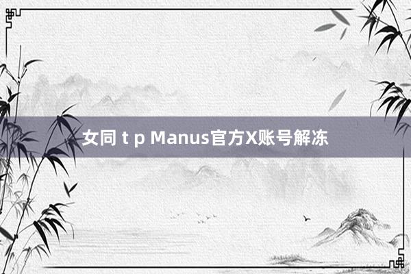 女同 t p Manus官方X账号解冻