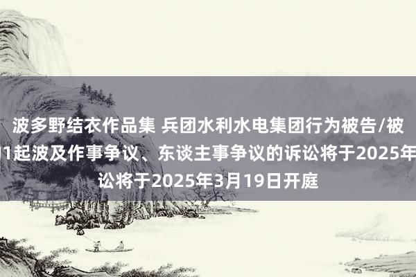 波多野结衣作品集 兵团水利水电集团行为被告/被上诉东谈主的1起波及作事争议、东谈主事争议的诉讼将于2025年3月19日开庭