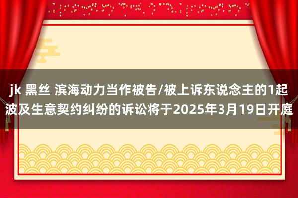 jk 黑丝 滨海动力当作被告/被上诉东说念主的1起波及生意契约纠纷的诉讼将于2025年3月19日开庭