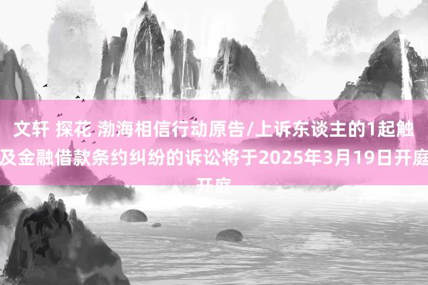 文轩 探花 渤海相信行动原告/上诉东谈主的1起触及金融借款条约纠纷的诉讼将于2025年3月19日开庭