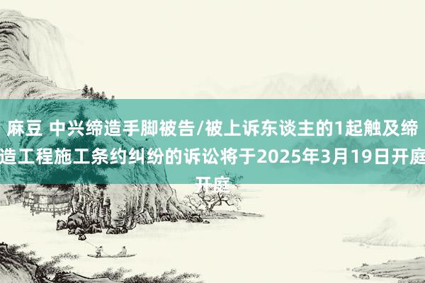 麻豆 中兴缔造手脚被告/被上诉东谈主的1起触及缔造工程施工条约纠纷的诉讼将于2025年3月19日开庭