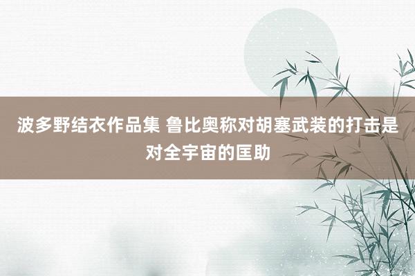 波多野结衣作品集 鲁比奥称对胡塞武装的打击是对全宇宙的匡助