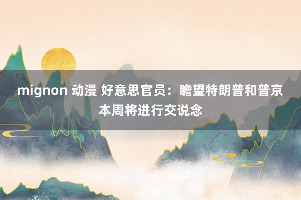 mignon 动漫 好意思官员：瞻望特朗普和普京本周将进行交说念