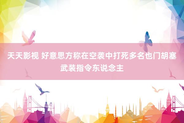 天天影视 好意思方称在空袭中打死多名也门胡塞武装指令东说念主
