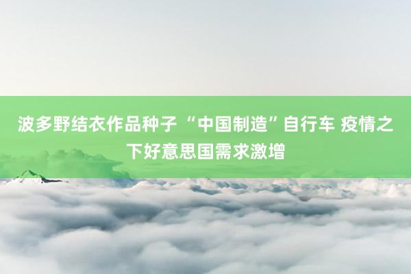 波多野结衣作品种子 “中国制造”自行车 疫情之下好意思国需求激增