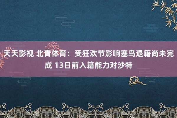 天天影视 北青体育：受狂欢节影响塞鸟退籍尚未完成 13日前入籍能力对沙特