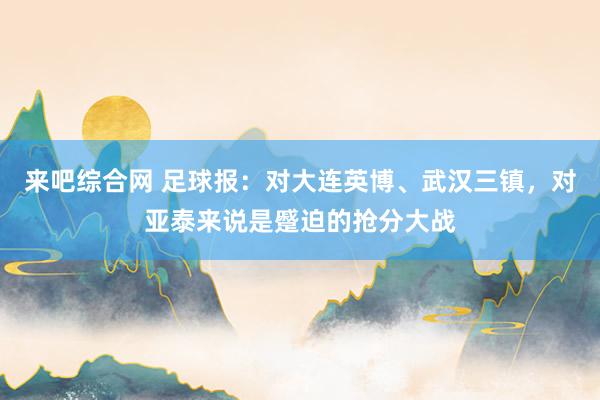 来吧综合网 足球报：对大连英博、武汉三镇，对亚泰来说是蹙迫的抢分大战