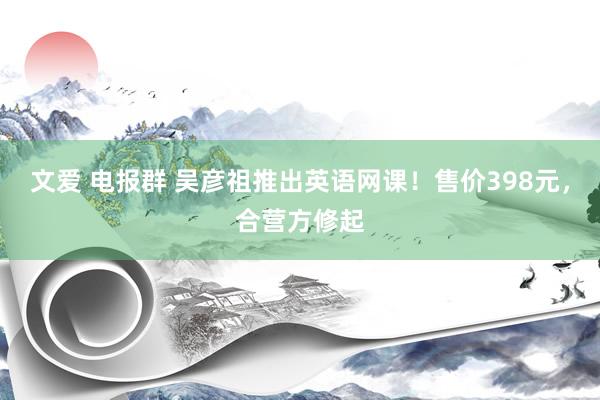文爱 电报群 吴彦祖推出英语网课！售价398元，合营方修起