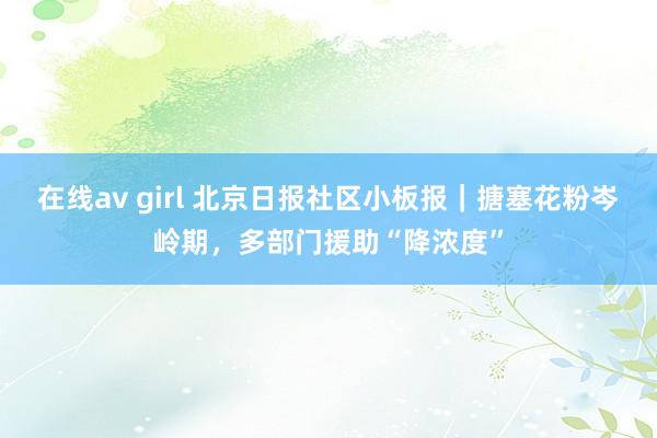 在线av girl 北京日报社区小板报｜搪塞花粉岑岭期，多部门援助“降浓度”