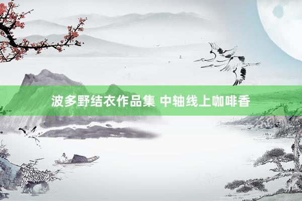 波多野结衣作品集 中轴线上咖啡香