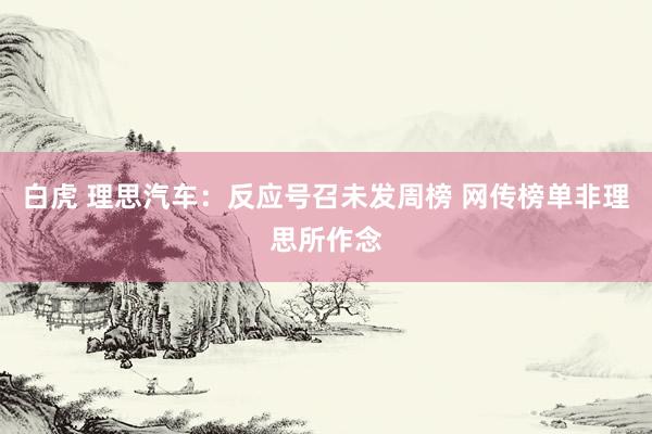 白虎 理思汽车：反应号召未发周榜 网传榜单非理思所作念