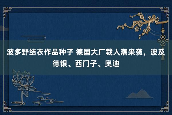 波多野结衣作品种子 德国大厂裁人潮来袭，波及德银、西门子、奥迪