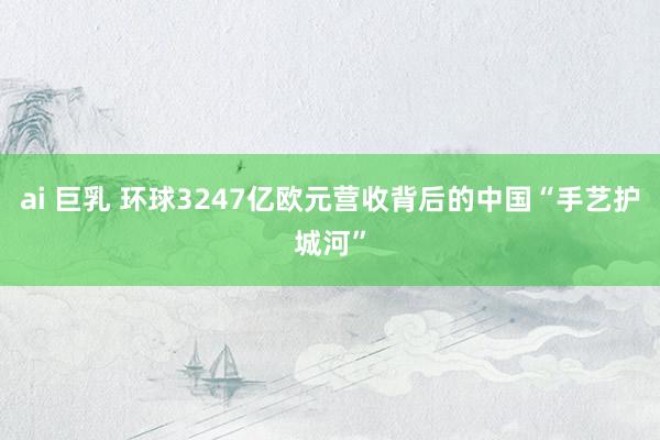 ai 巨乳 环球3247亿欧元营收背后的中国“手艺护城河”