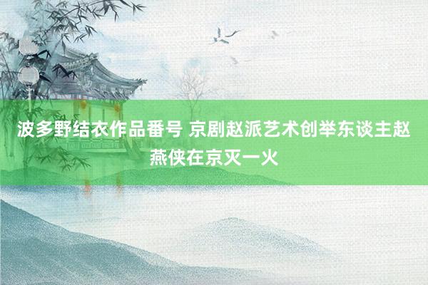 波多野结衣作品番号 京剧赵派艺术创举东谈主赵燕侠在京灭一火