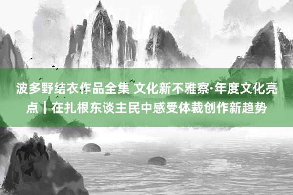 波多野结衣作品全集 文化新不雅察·年度文化亮点｜在扎根东谈主民中感受体裁创作新趋势