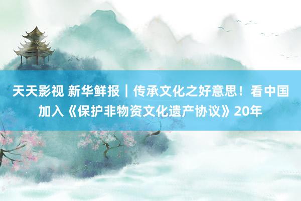 天天影视 新华鲜报｜传承文化之好意思！看中国加入《保护非物资文化遗产协议》20年