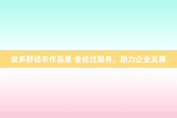 波多野结衣作品集 全经过服务，助力企业发展