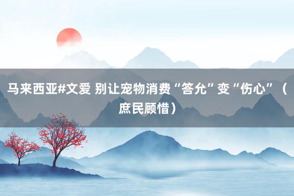 马来西亚#文爱 别让宠物消费“答允”变“伤心”（庶民顾惜）