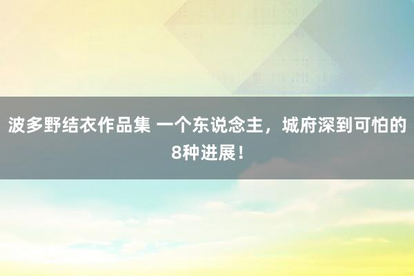 波多野结衣作品集 一个东说念主，城府深到可怕的8种进展！