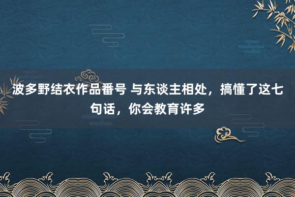 波多野结衣作品番号 与东谈主相处，搞懂了这七句话，你会教育许多