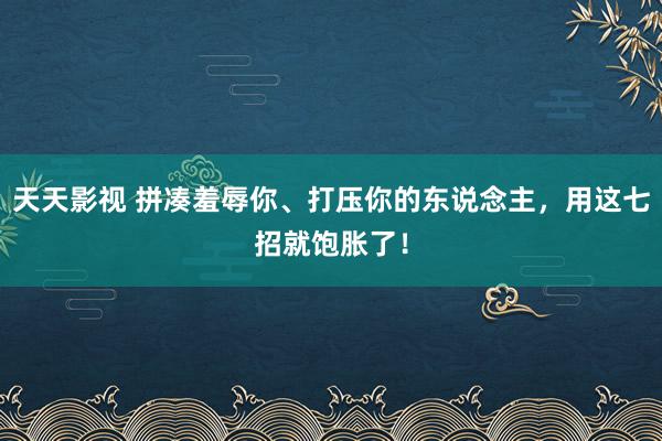 天天影视 拼凑羞辱你、打压你的东说念主，用这七招就饱胀了！