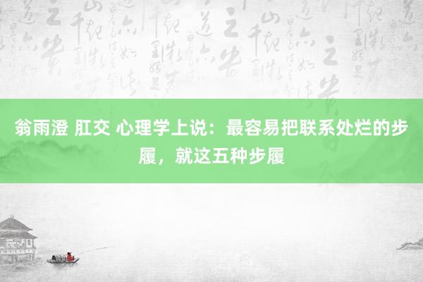 翁雨澄 肛交 心理学上说：最容易把联系处烂的步履，就这五种步履