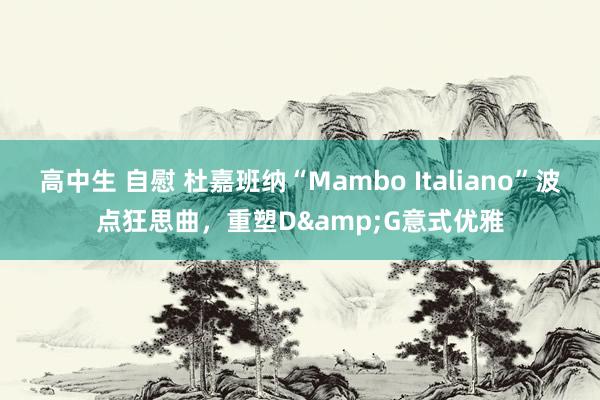 高中生 自慰 杜嘉班纳“Mambo Italiano”波点狂思曲，重塑D&G意式优雅