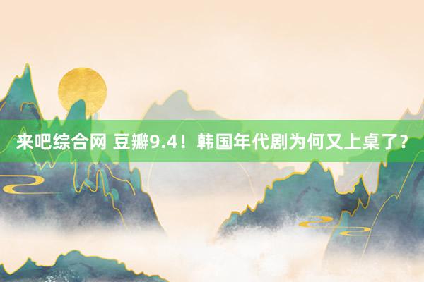 来吧综合网 豆瓣9.4！韩国年代剧为何又上桌了？