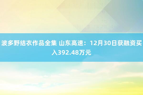 波多野结衣作品全集 山东高速：12月30日获融资买入392.48万元
