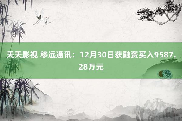 天天影视 移远通讯：12月30日获融资买入9587.28万元