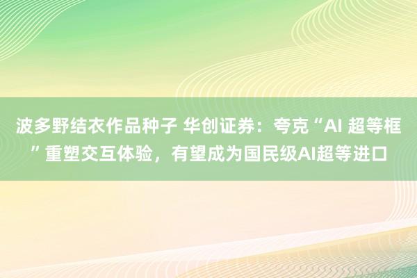 波多野结衣作品种子 华创证券：夸克“AI 超等框”重塑交互体验，有望成为国民级AI超等进口