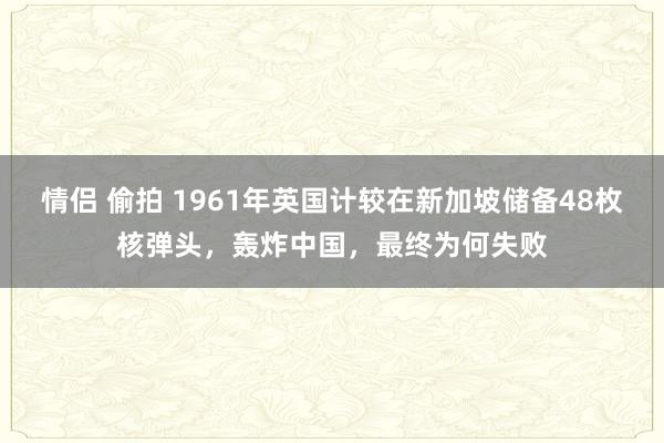 情侣 偷拍 1961年英国计较在新加坡储备48枚核弹头，轰炸中国，最终为何失败