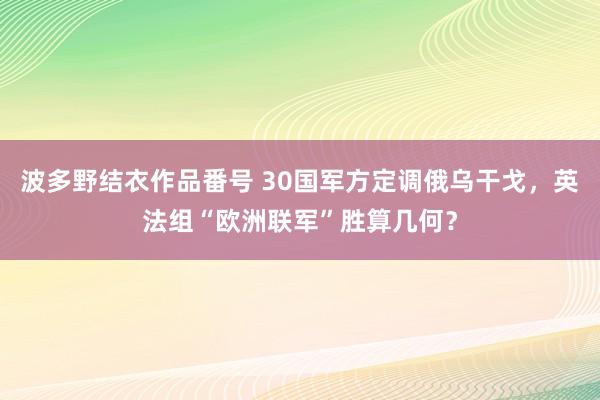 波多野结衣作品番号 30国军方定调俄乌干戈，英法组“欧洲联军”胜算几何？