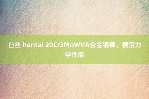 白丝 hentai 20Cr3MoWVA合金钢棒、模范力学性能