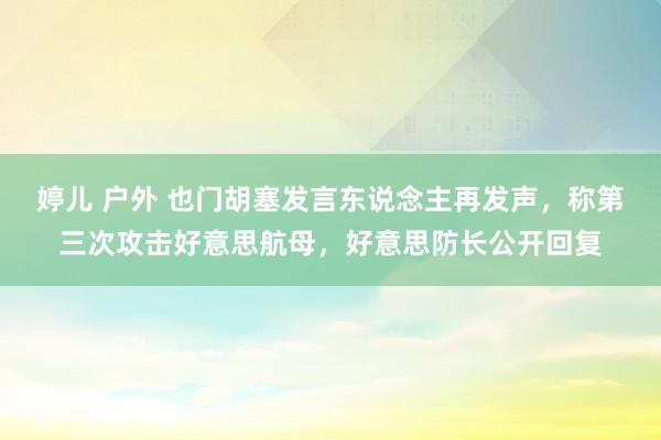 婷儿 户外 也门胡塞发言东说念主再发声，称第三次攻击好意思航母，好意思防长公开回复