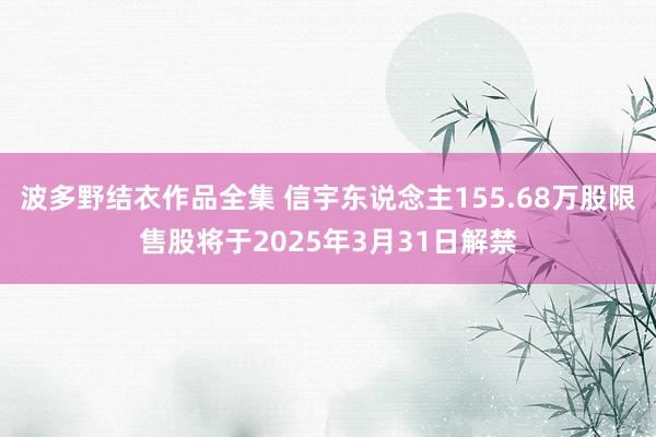波多野结衣作品全集 信宇东说念主155.68万股限售股将于2025年3月31日解禁