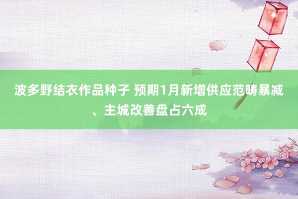 波多野结衣作品种子 预期1月新增供应范畴暴减、主城改善盘占六成