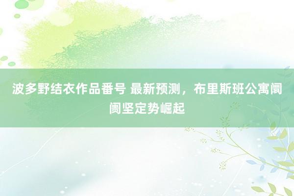 波多野结衣作品番号 最新预测，布里斯班公寓阛阓坚定势崛起